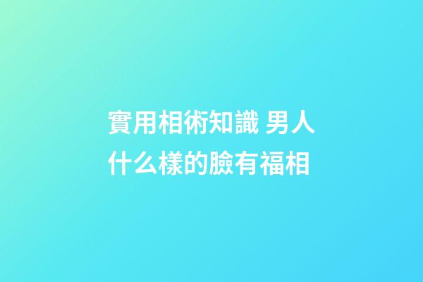 實用相術知識 男人什么樣的臉有福相